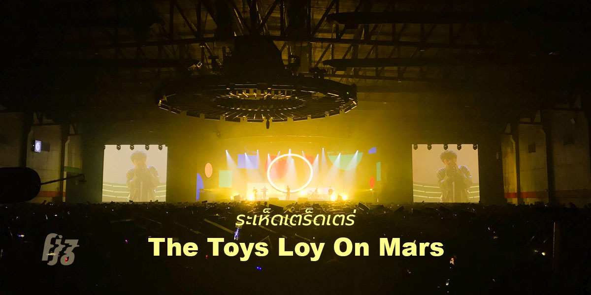 The Toys Loy on Mars คอนเสิร์ตสุดยิ่งใหญ่ประทับใจราวกับได้ลอยไปถึงดาวอังคาร